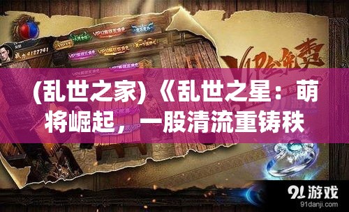 (乱世之家) 《乱世之星：萌将崛起，一股清流重铸秩序》—— 在乱世之中，天真无邪的萌将如何谱写传奇？